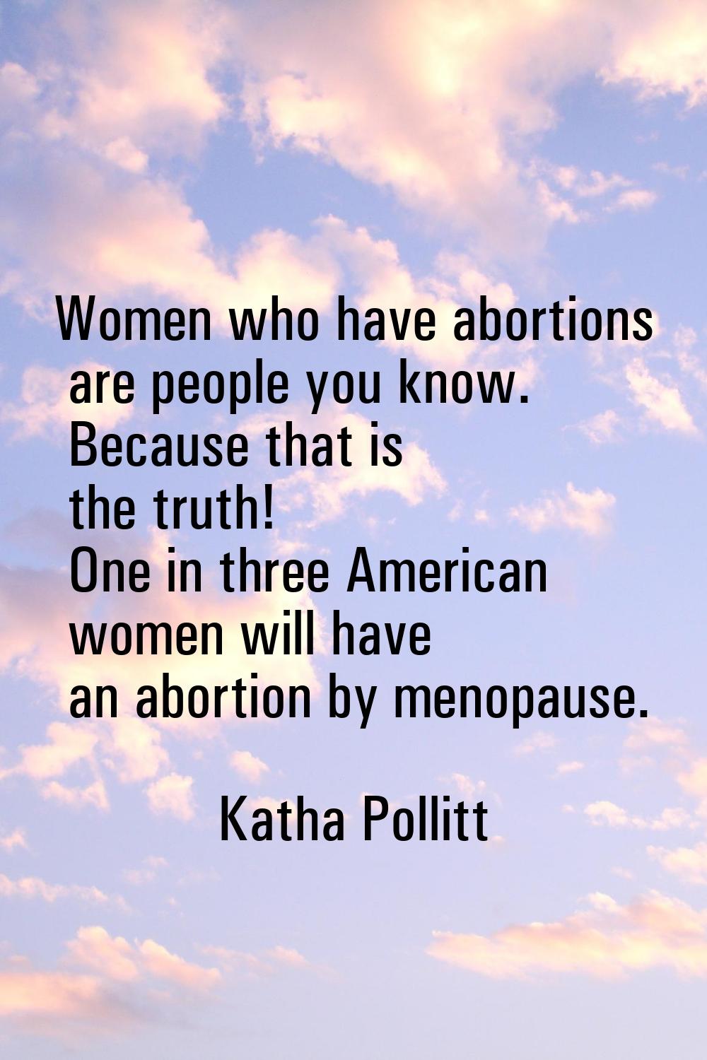 Women who have abortions are people you know. Because that is the truth! One in three American wome
