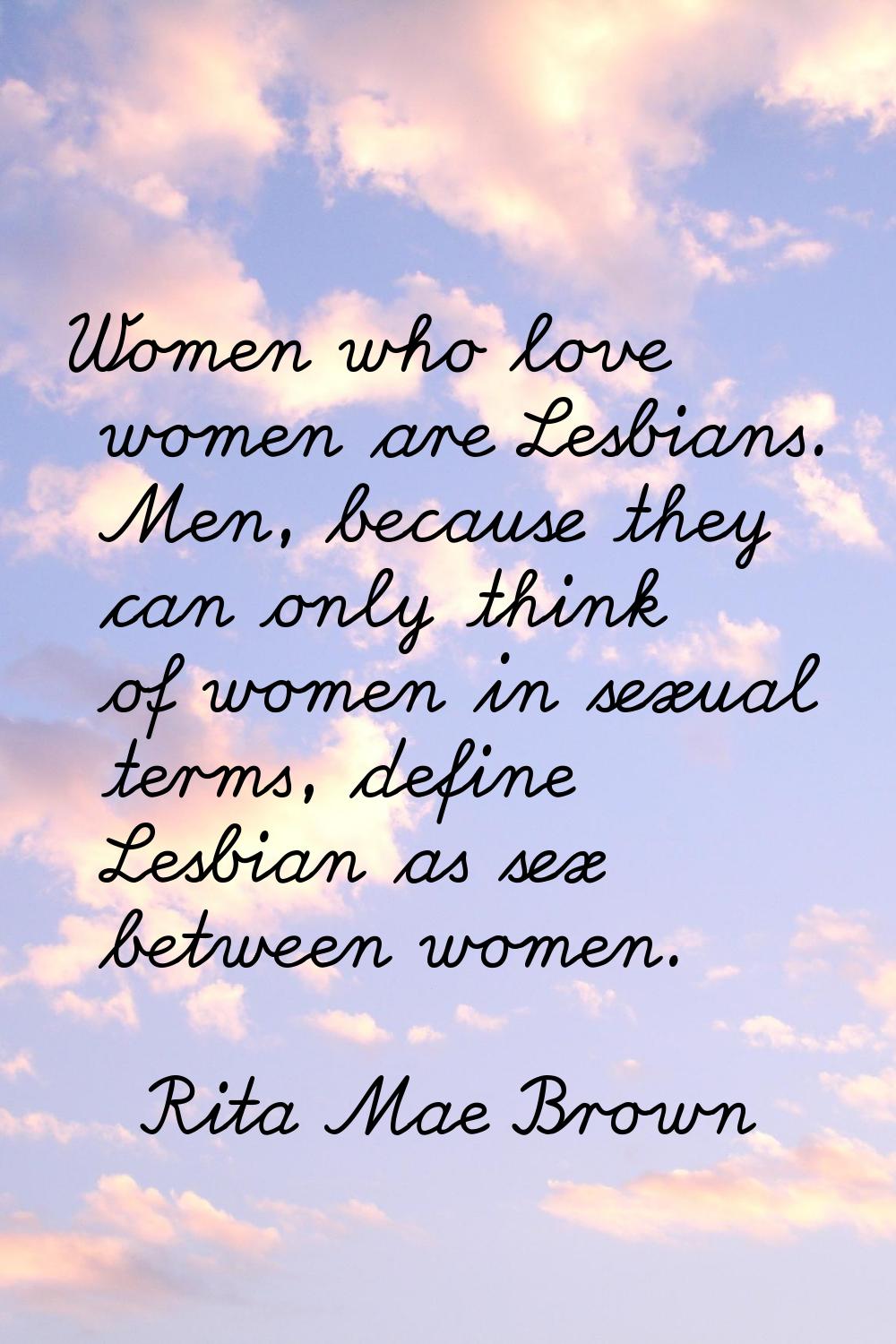 Women who love women are Lesbians. Men, because they can only think of women in sexual terms, defin