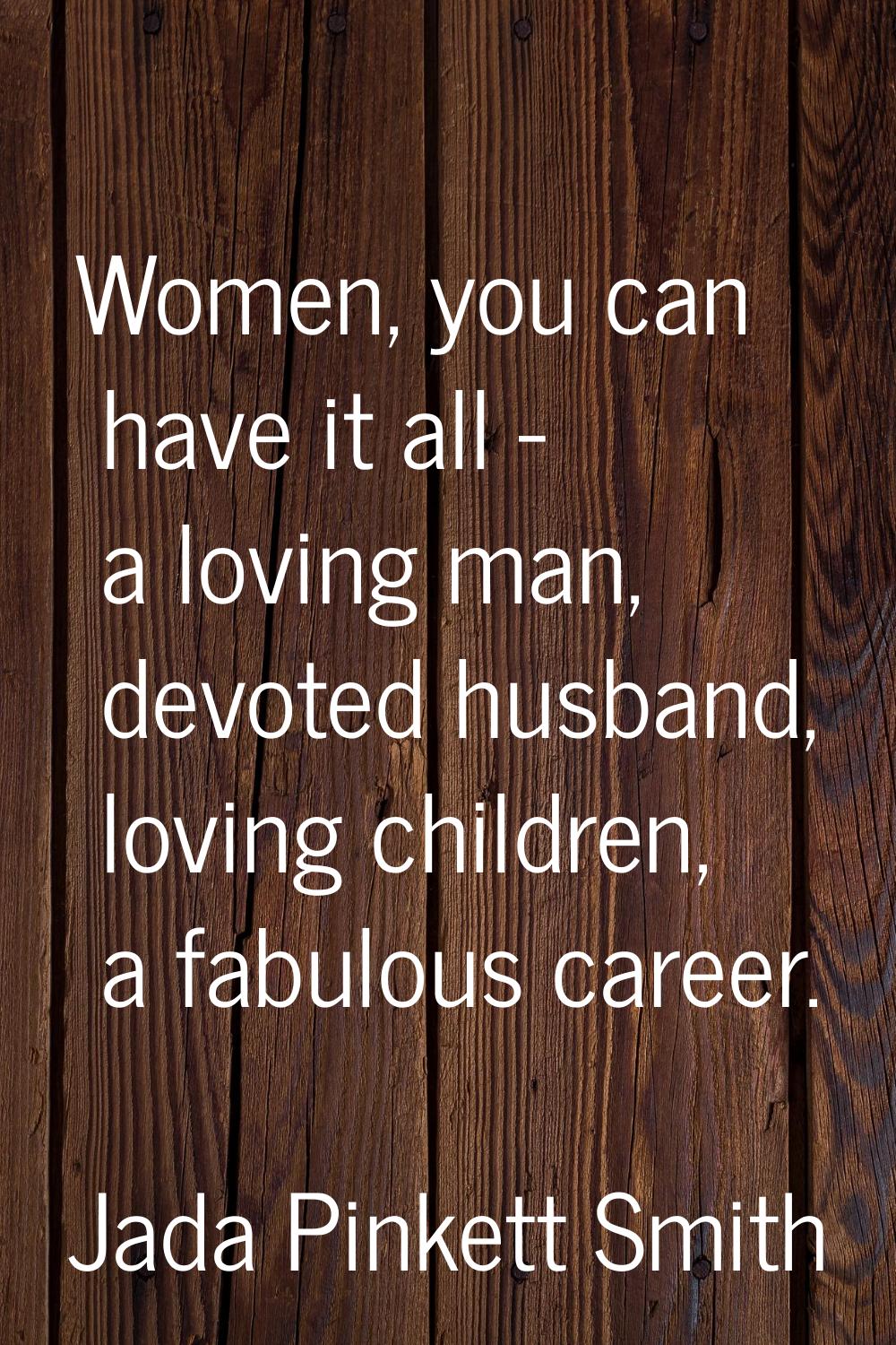 Women, you can have it all - a loving man, devoted husband, loving children, a fabulous career.