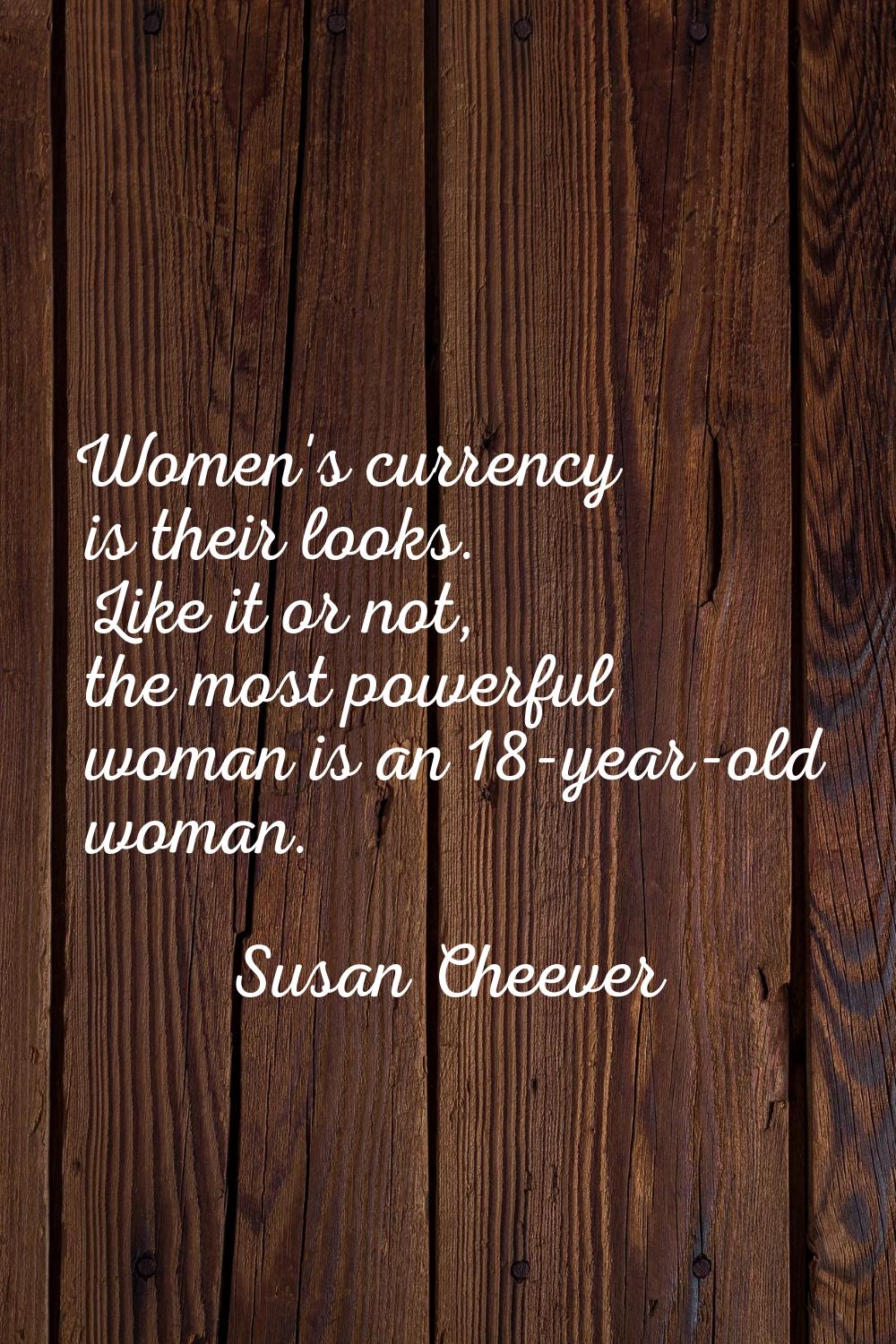 Women's currency is their looks. Like it or not, the most powerful woman is an 18-year-old woman.