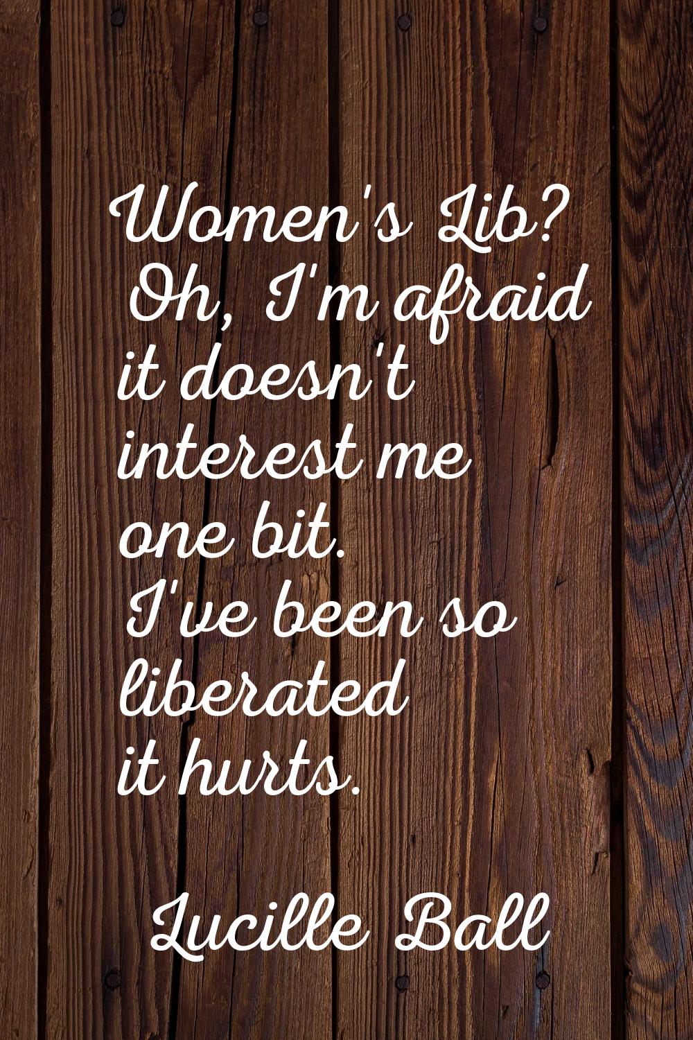 Women's Lib? Oh, I'm afraid it doesn't interest me one bit. I've been so liberated it hurts.
