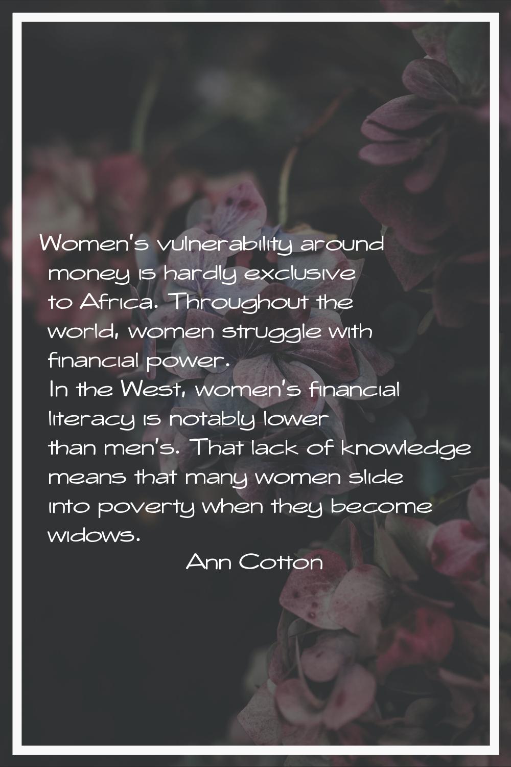 Women's vulnerability around money is hardly exclusive to Africa. Throughout the world, women strug