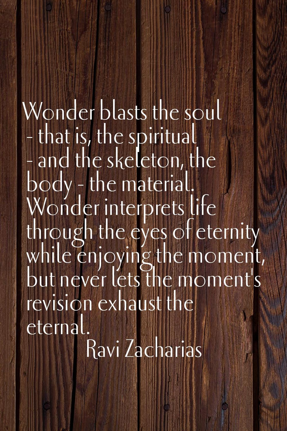Wonder blasts the soul - that is, the spiritual - and the skeleton, the body - the material. Wonder