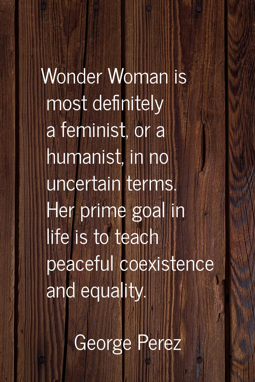 Wonder Woman is most definitely a feminist, or a humanist, in no uncertain terms. Her prime goal in
