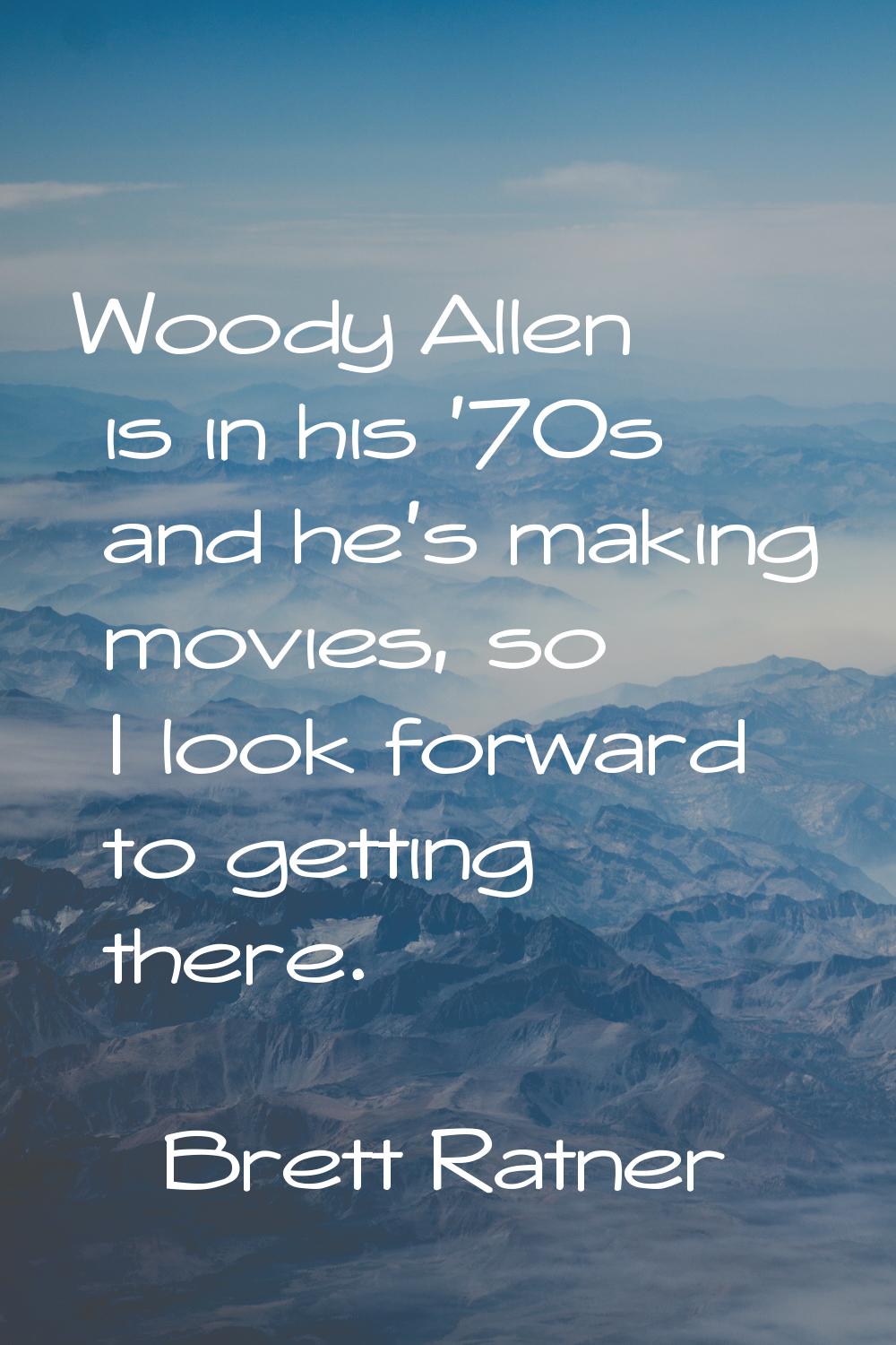Woody Allen is in his '70s and he's making movies, so I look forward to getting there.
