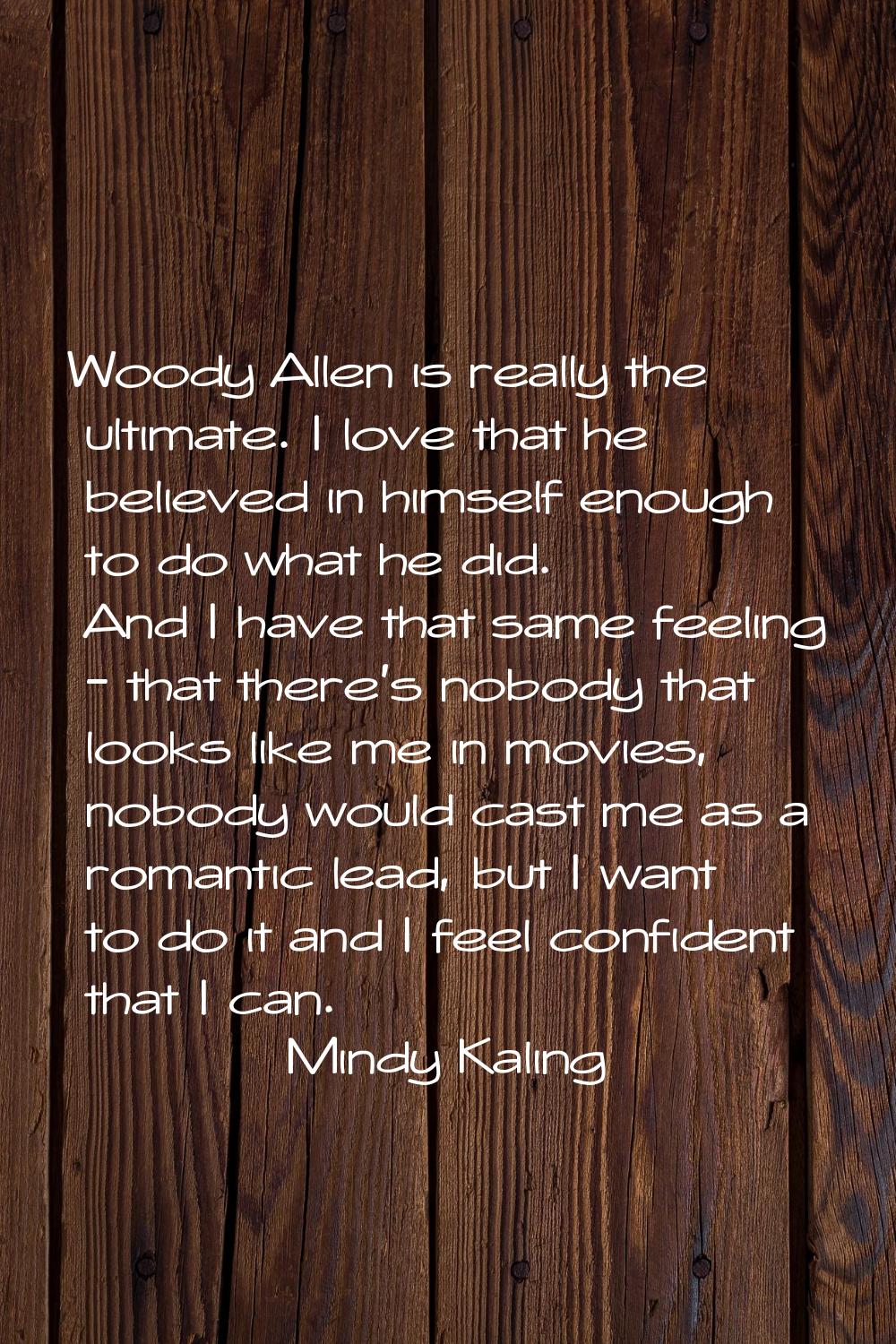 Woody Allen is really the ultimate. I love that he believed in himself enough to do what he did. An