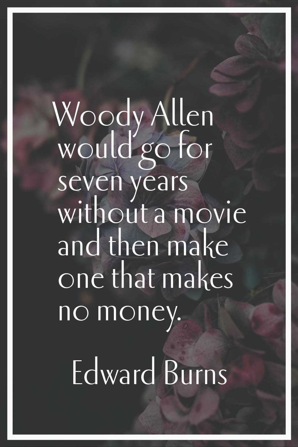 Woody Allen would go for seven years without a movie and then make one that makes no money.