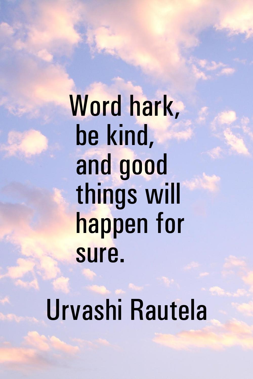 Word hark, be kind, and good things will happen for sure.
