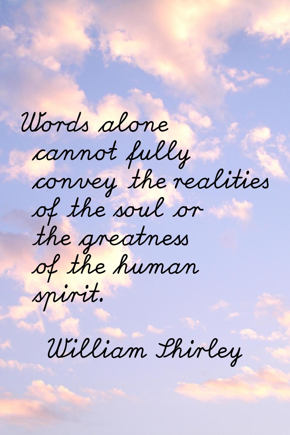 Words alone cannot fully convey the realities of the soul or the greatness of the human spirit.