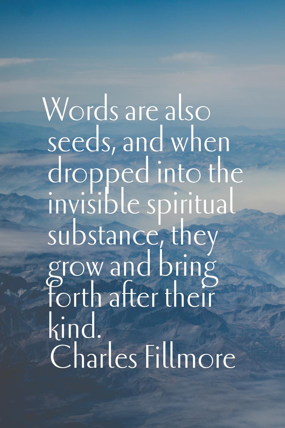Words are also seeds, and when dropped into the invisible spiritual substance, they grow and bring 