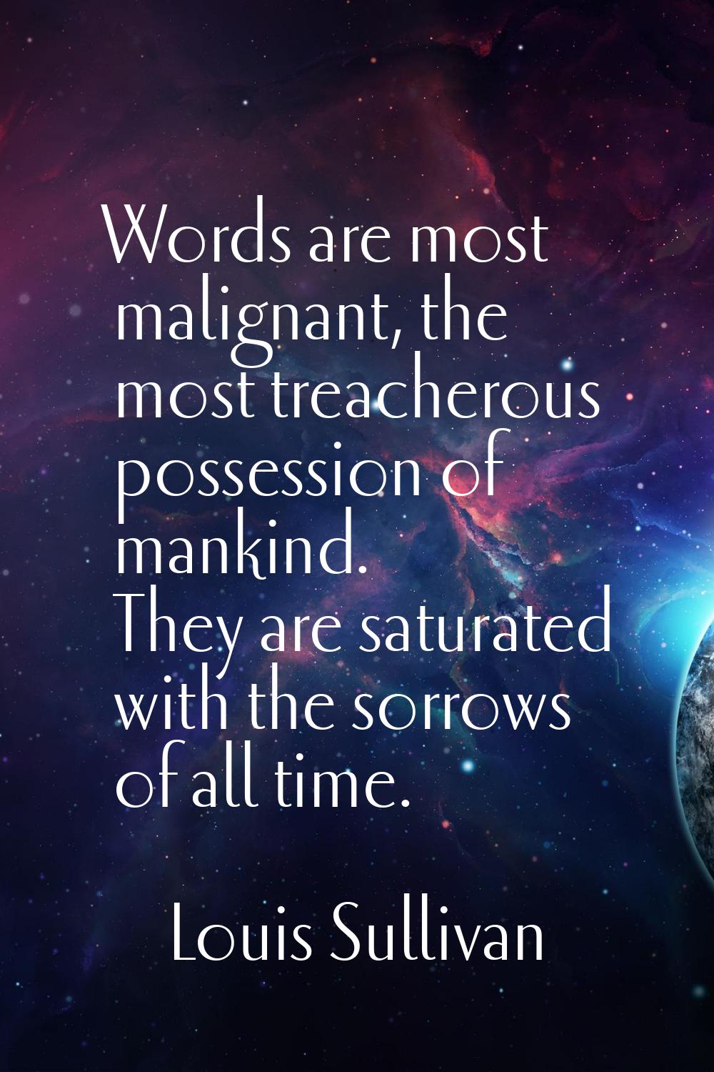 Words are most malignant, the most treacherous possession of mankind. They are saturated with the s