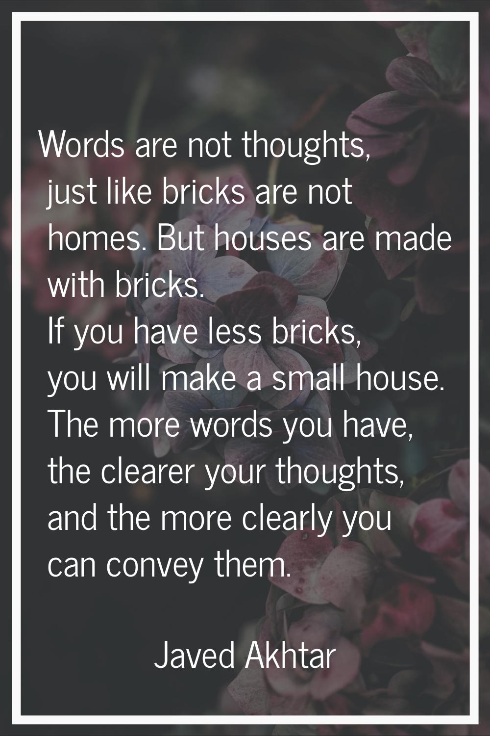 Words are not thoughts, just like bricks are not homes. But houses are made with bricks. If you hav