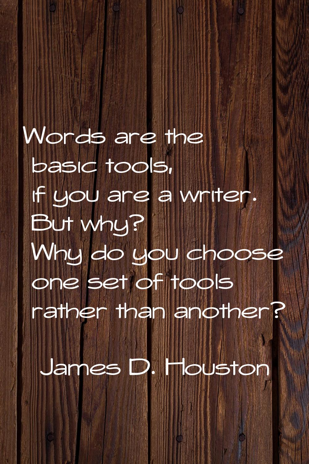 Words are the basic tools, if you are a writer. But why? Why do you choose one set of tools rather 