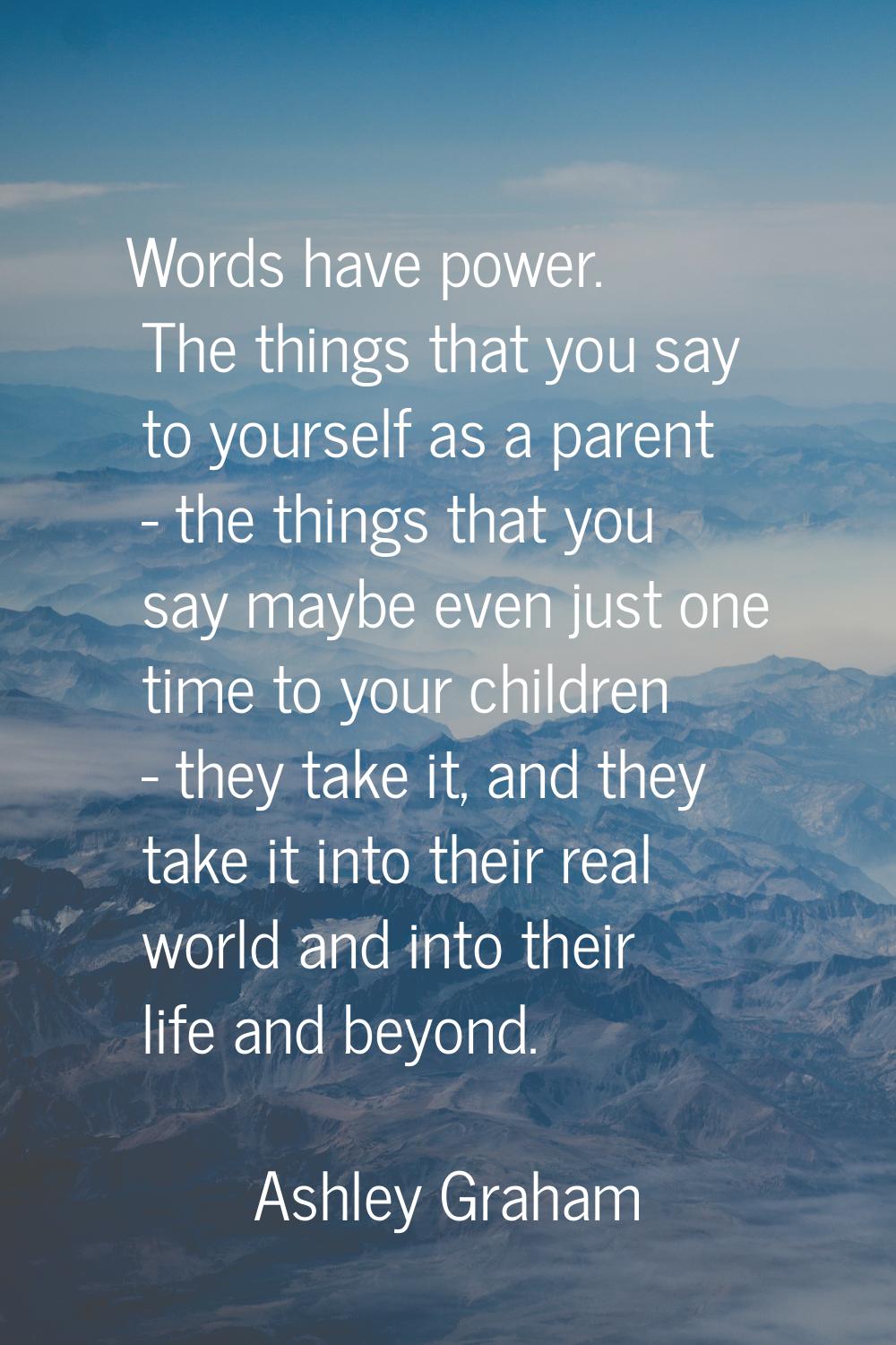 Words have power. The things that you say to yourself as a parent - the things that you say maybe e
