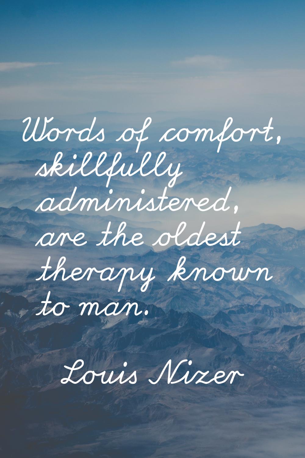 Words of comfort, skillfully administered, are the oldest therapy known to man.