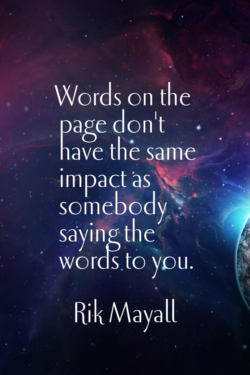 Words on the page don't have the same impact as somebody saying the words to you.