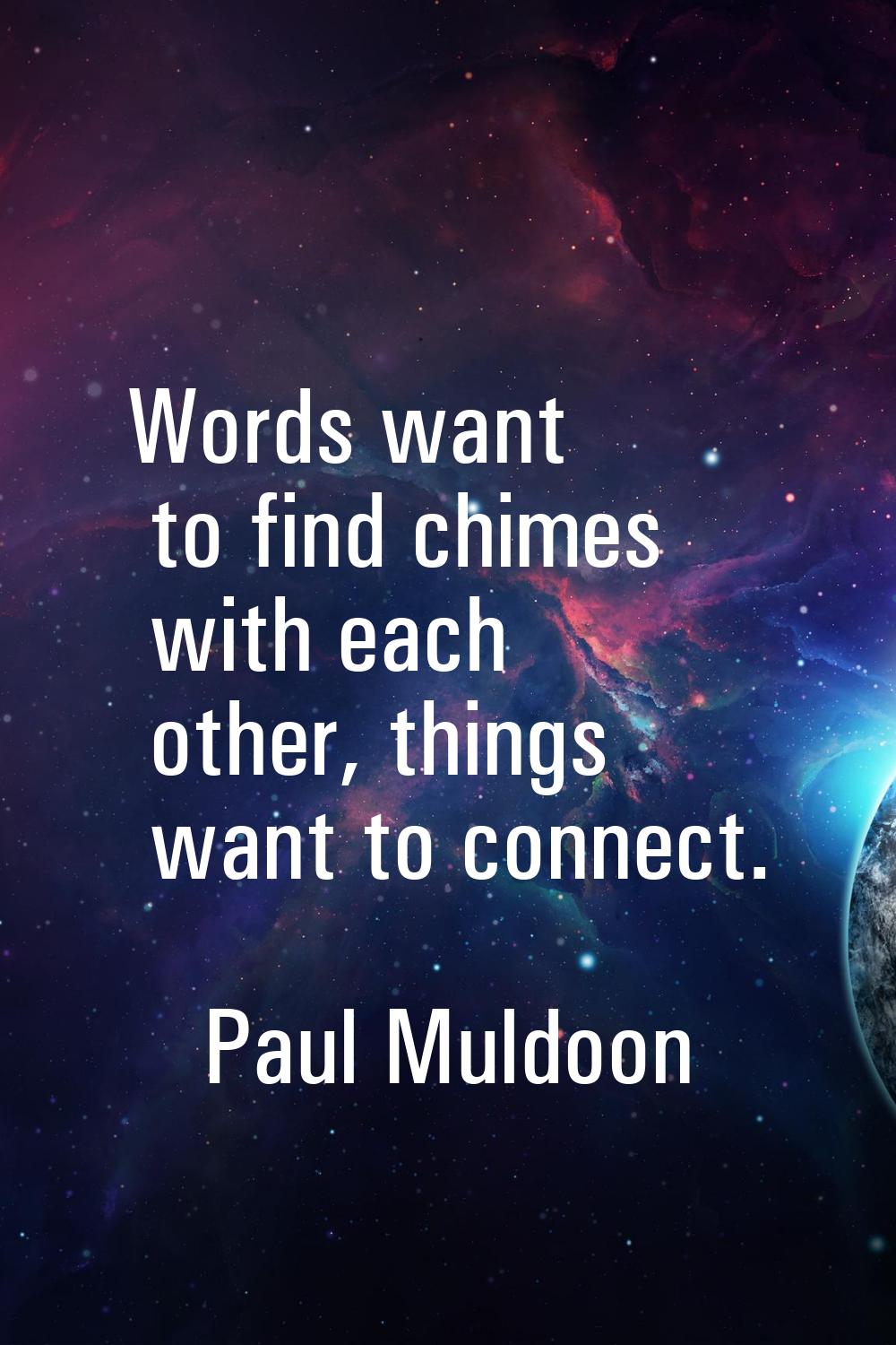 Words want to find chimes with each other, things want to connect.