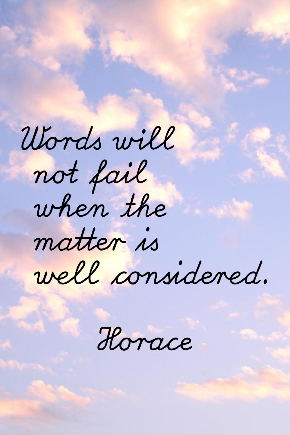 Words will not fail when the matter is well considered.