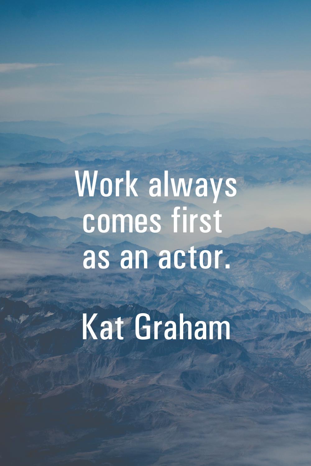 Work always comes first as an actor.