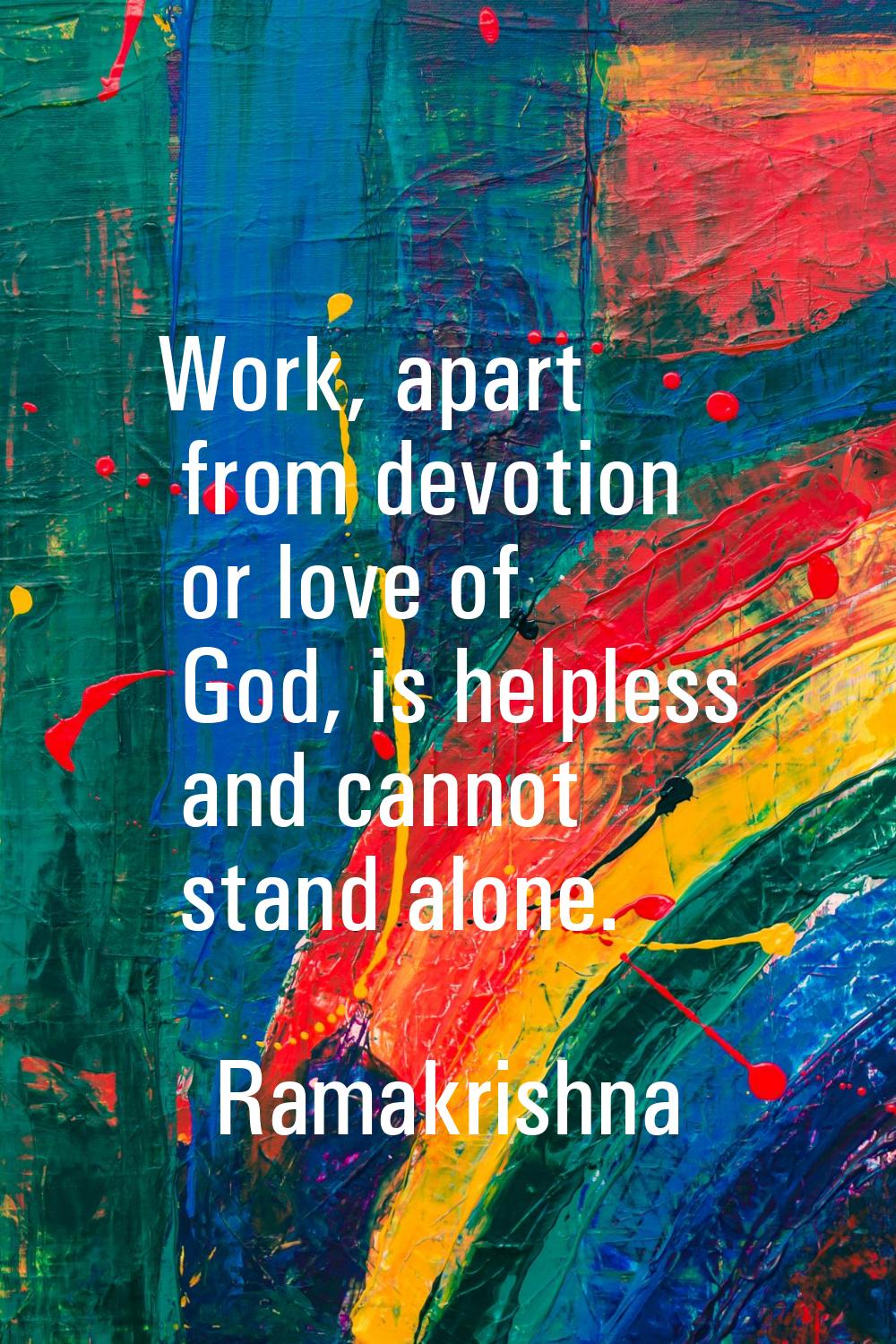 Work, apart from devotion or love of God, is helpless and cannot stand alone.