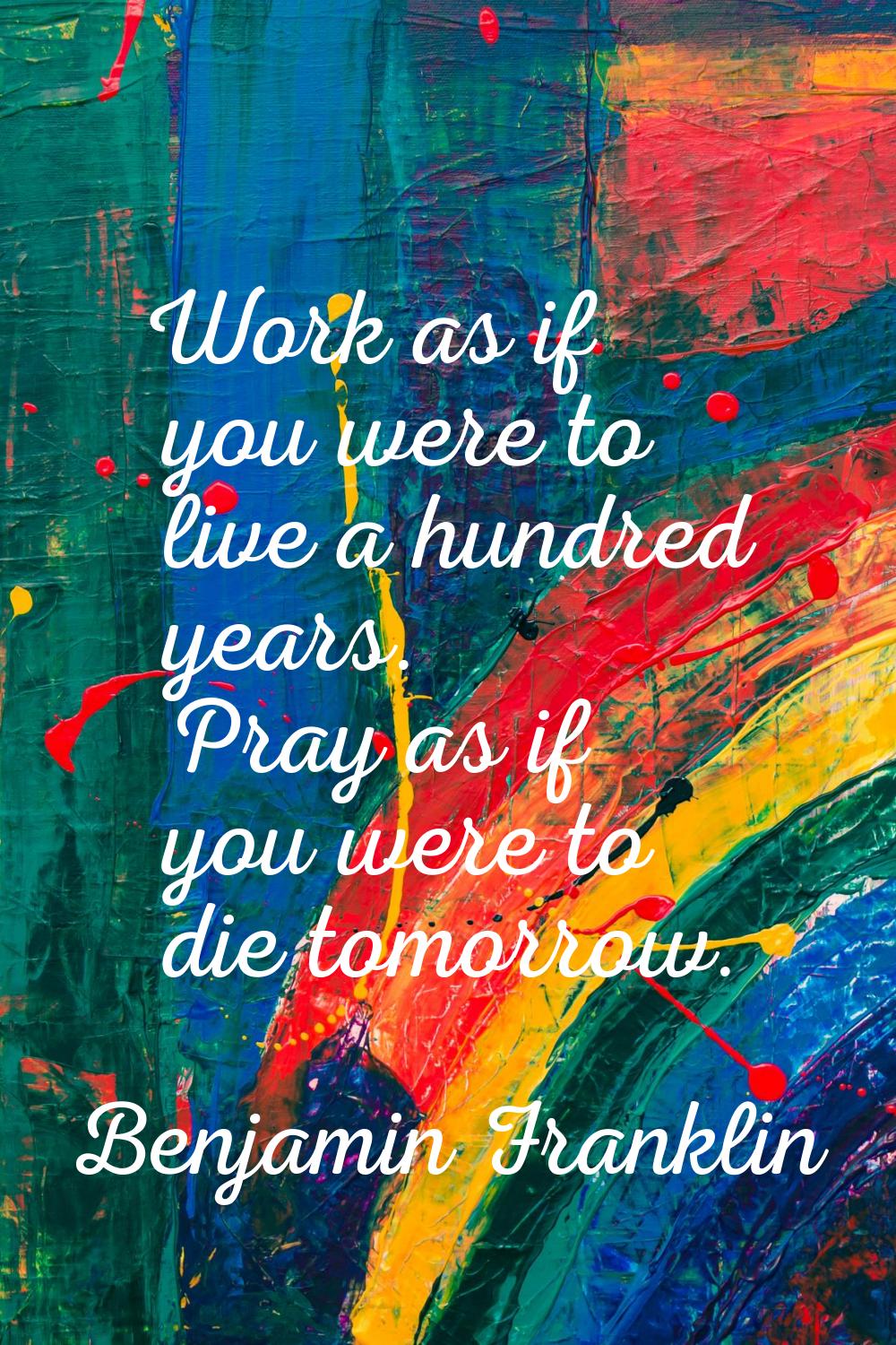 Work as if you were to live a hundred years. Pray as if you were to die tomorrow.