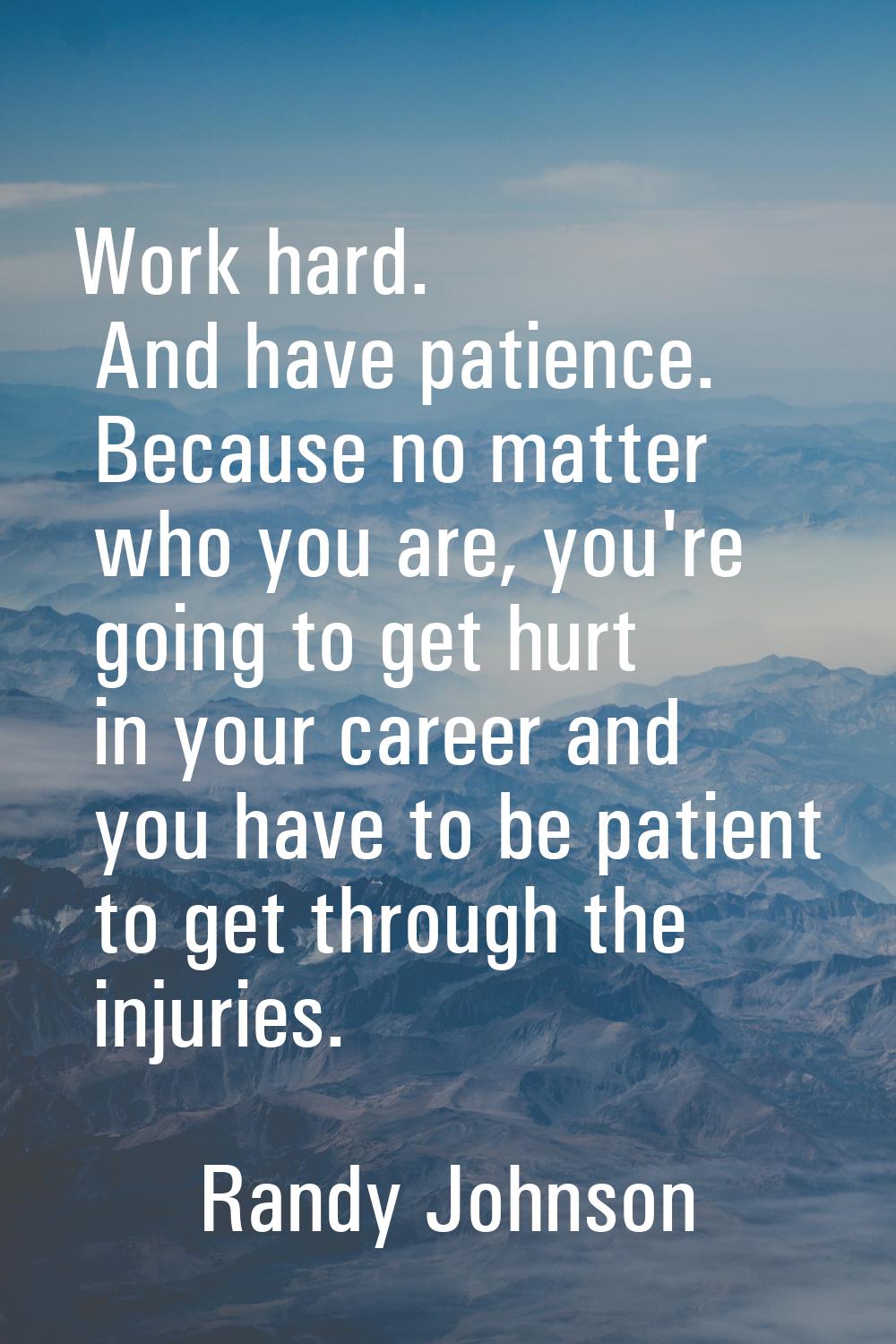 Work hard. And have patience. Because no matter who you are, you're going to get hurt in your caree