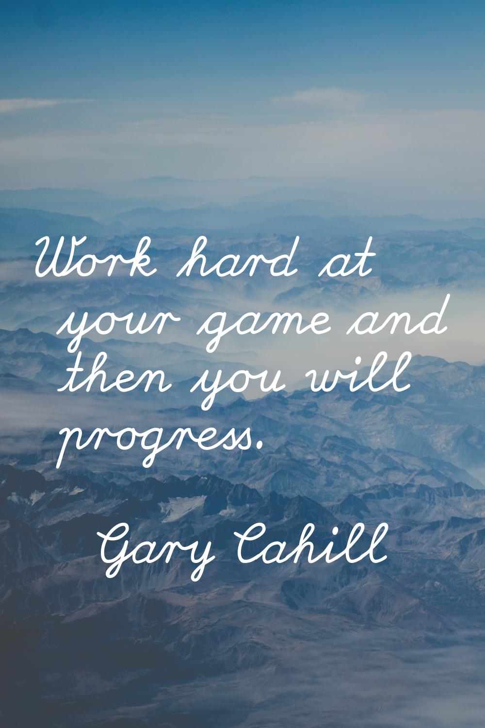 Work hard at your game and then you will progress.