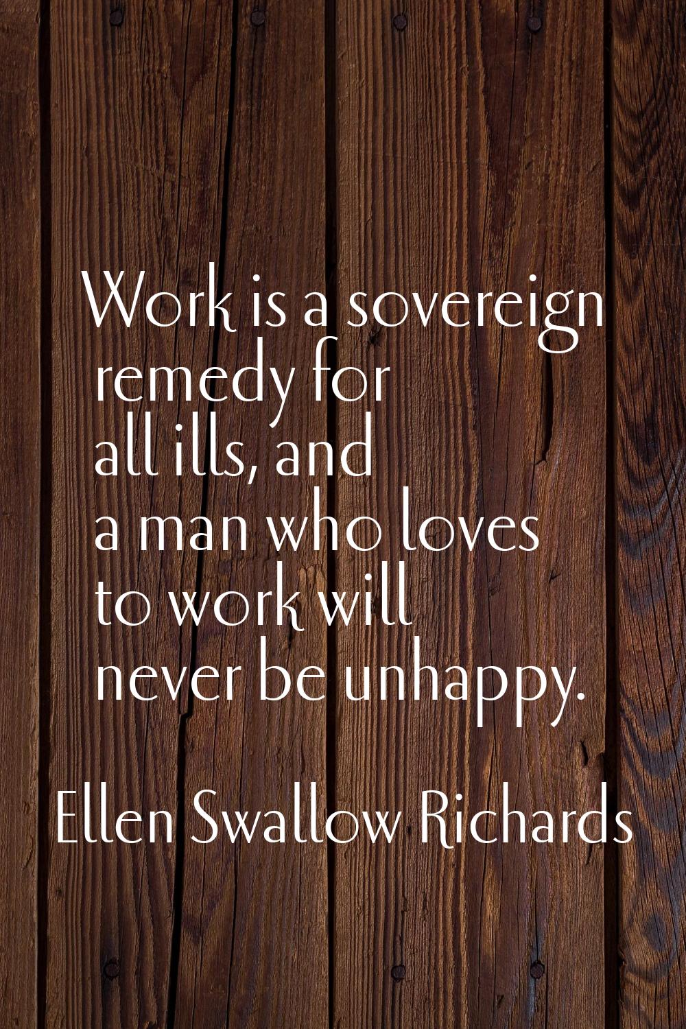 Work is a sovereign remedy for all ills, and a man who loves to work will never be unhappy.