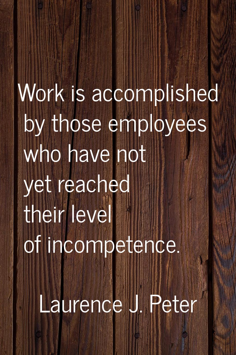 Work is accomplished by those employees who have not yet reached their level of incompetence.