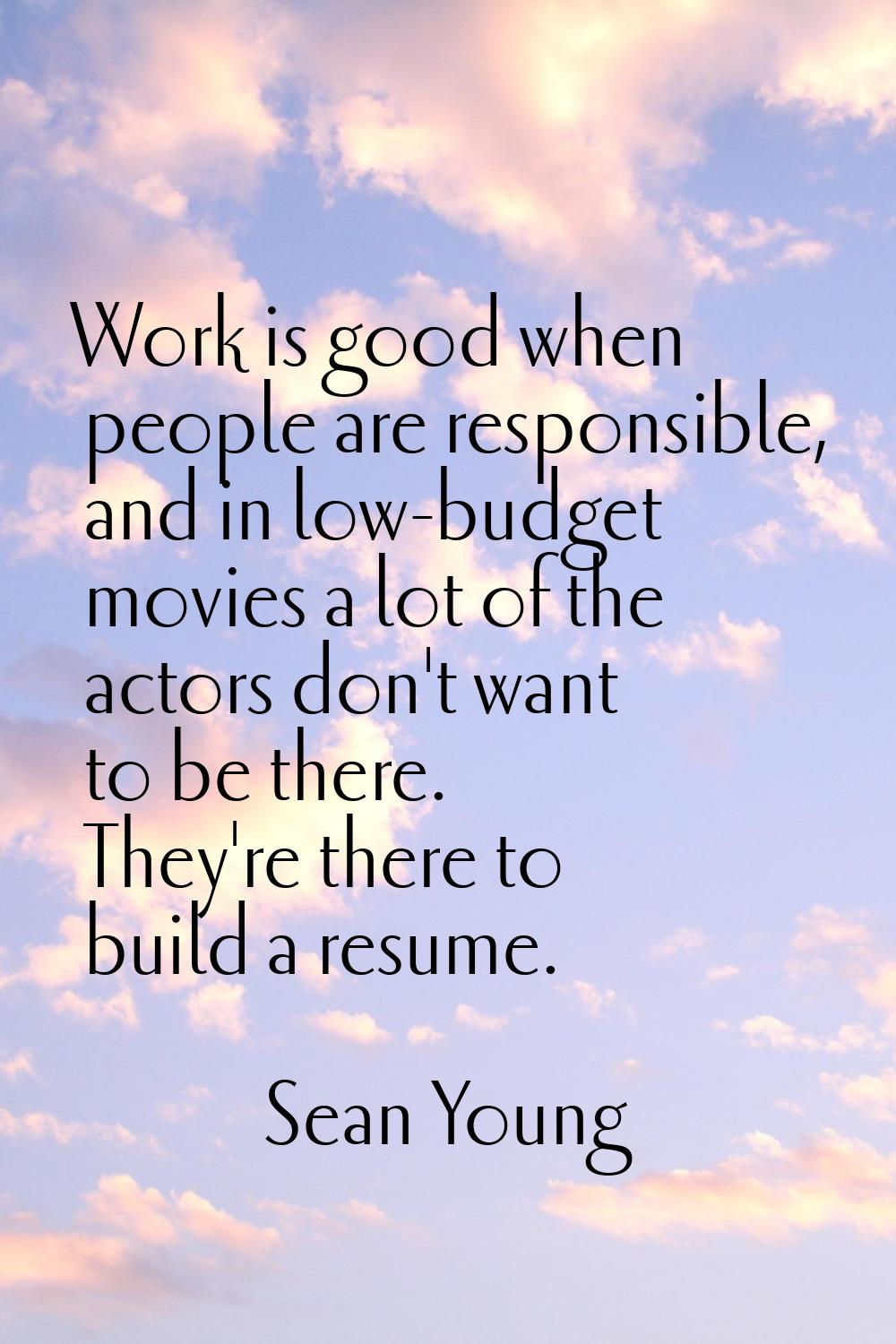 Work is good when people are responsible, and in low-budget movies a lot of the actors don't want t