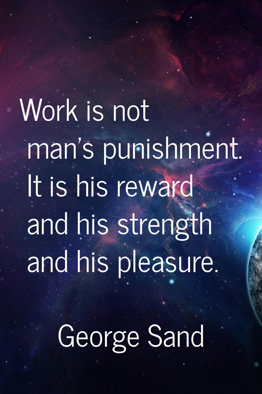 Work is not man's punishment. It is his reward and his strength and his pleasure.