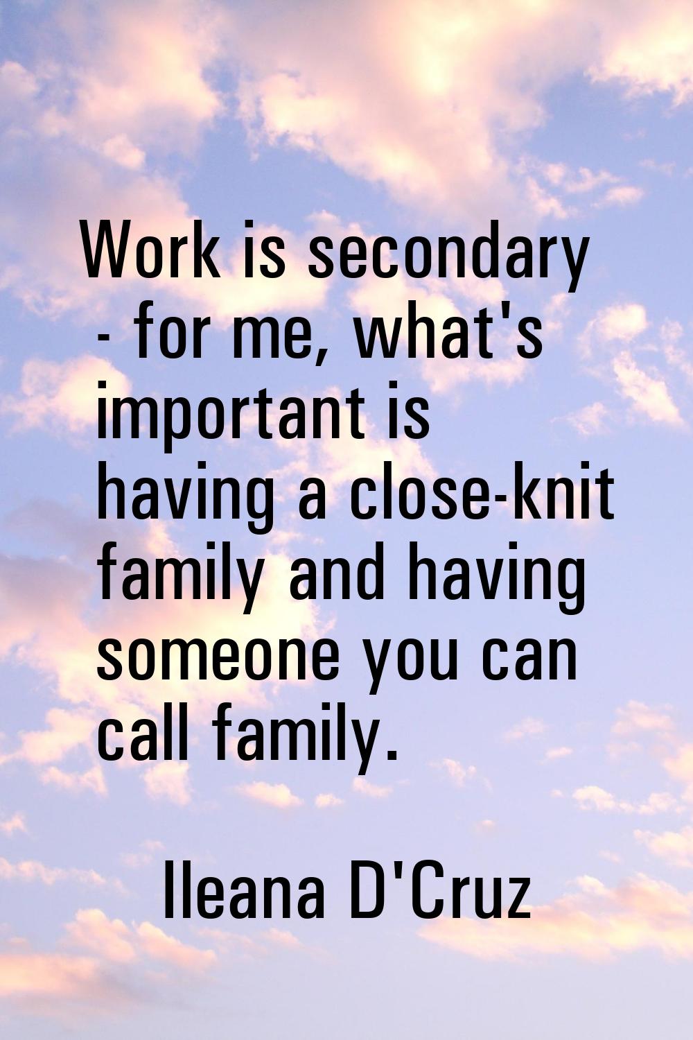 Work is secondary - for me, what's important is having a close-knit family and having someone you c