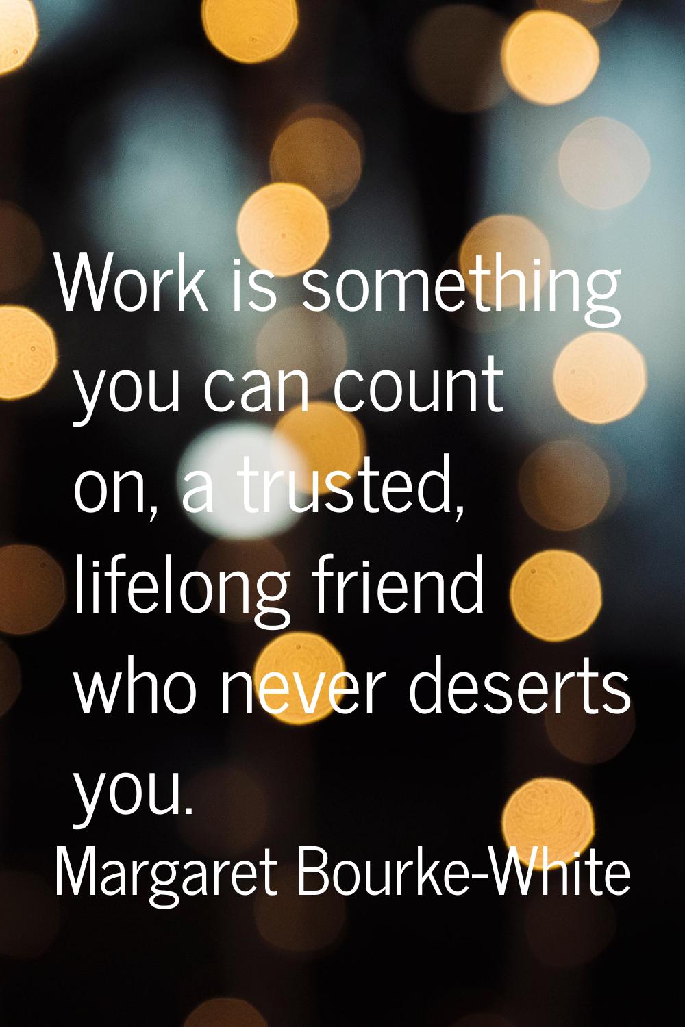 Work is something you can count on, a trusted, lifelong friend who never deserts you.