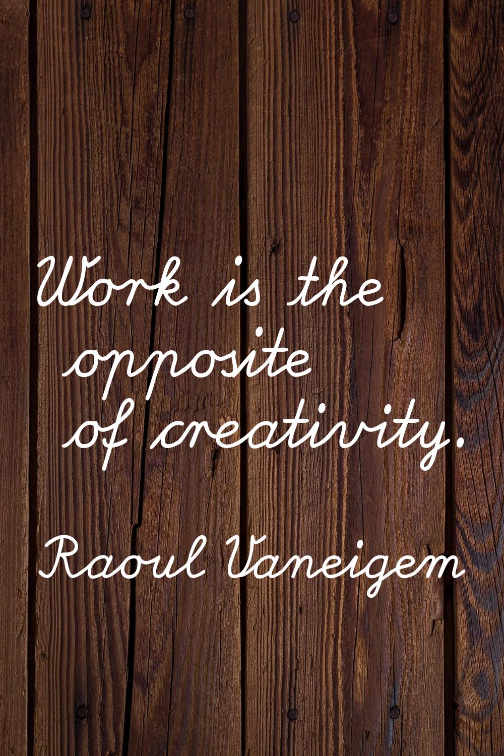 Work is the opposite of creativity.