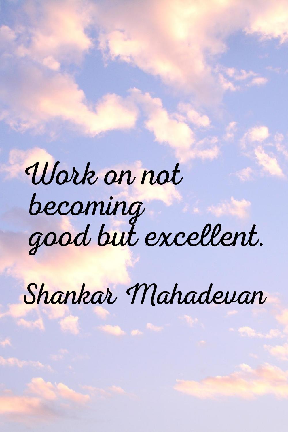 Work on not becoming good but excellent.