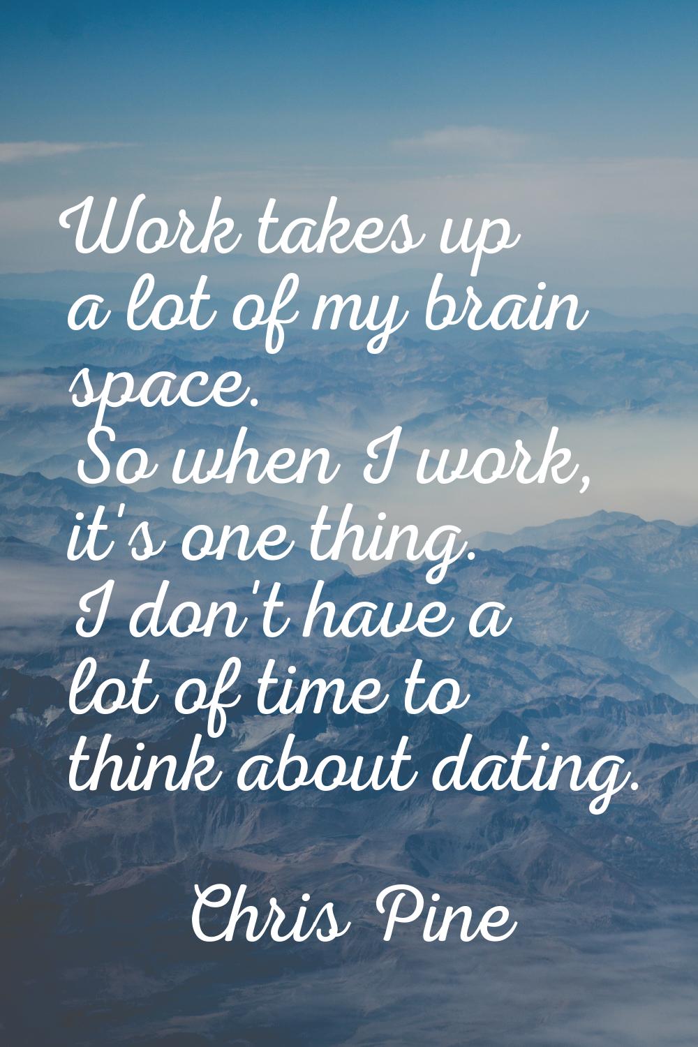 Work takes up a lot of my brain space. So when I work, it's one thing. I don't have a lot of time t