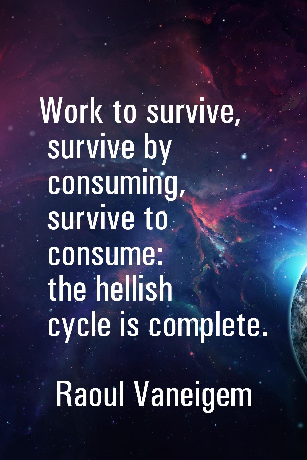 Work to survive, survive by consuming, survive to consume: the hellish cycle is complete.