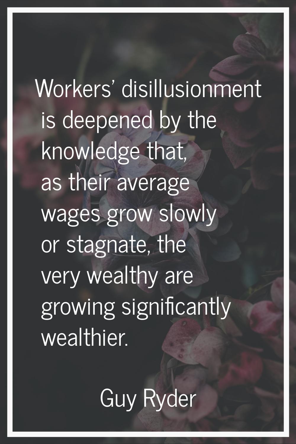Workers' disillusionment is deepened by the knowledge that, as their average wages grow slowly or s