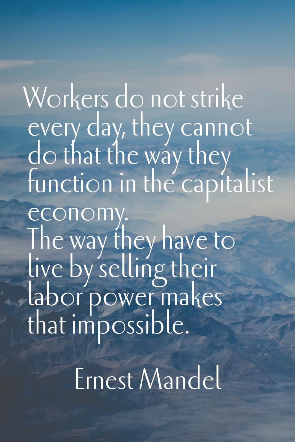 Workers do not strike every day, they cannot do that the way they function in the capitalist econom