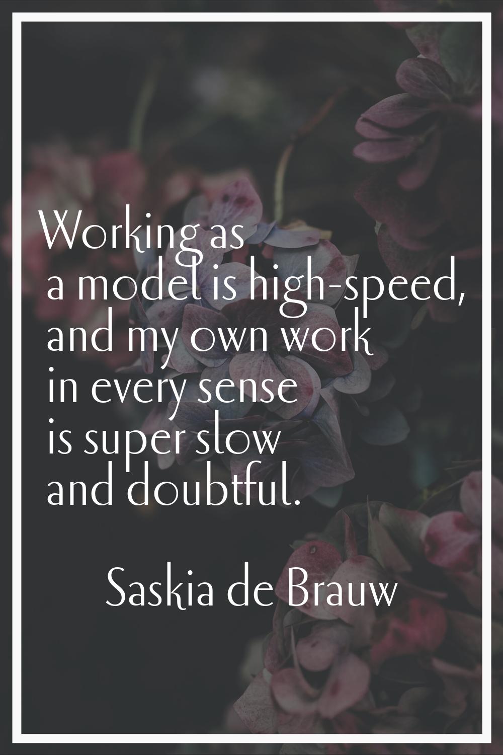 Working as a model is high-speed, and my own work in every sense is super slow and doubtful.