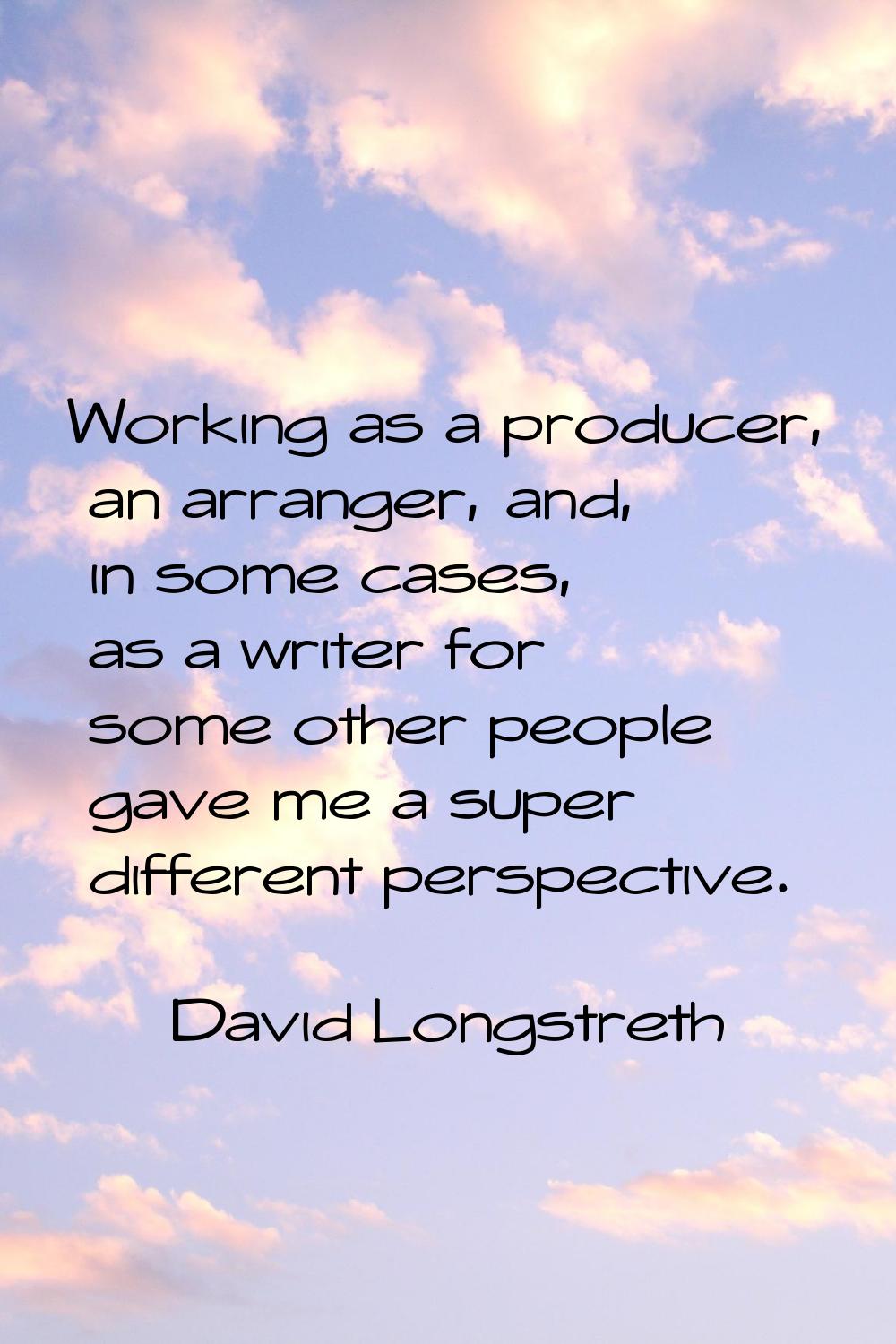 Working as a producer, an arranger, and, in some cases, as a writer for some other people gave me a