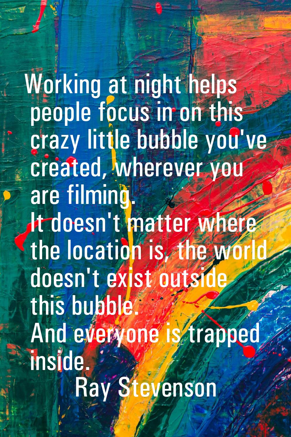 Working at night helps people focus in on this crazy little bubble you've created, wherever you are