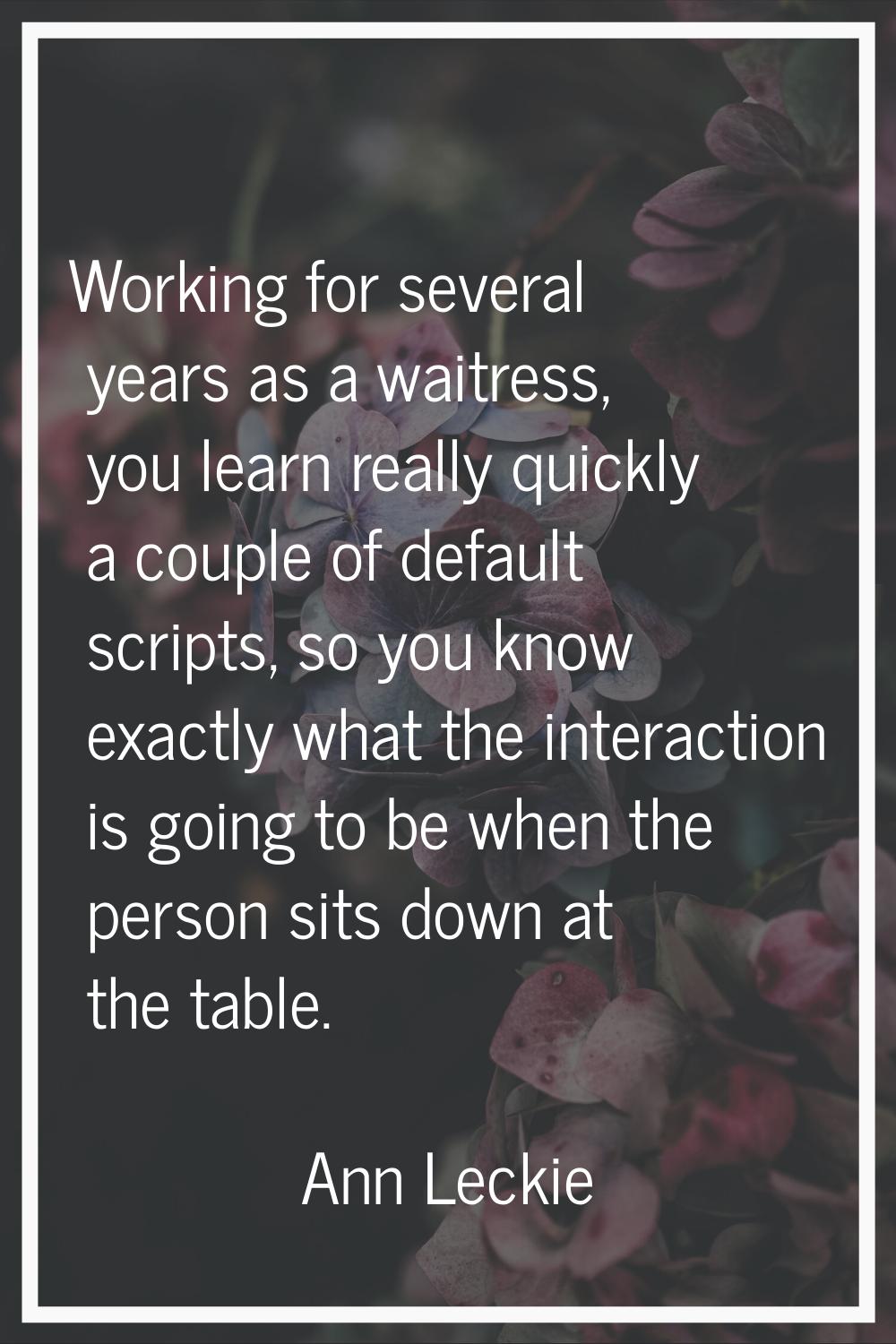 Working for several years as a waitress, you learn really quickly a couple of default scripts, so y