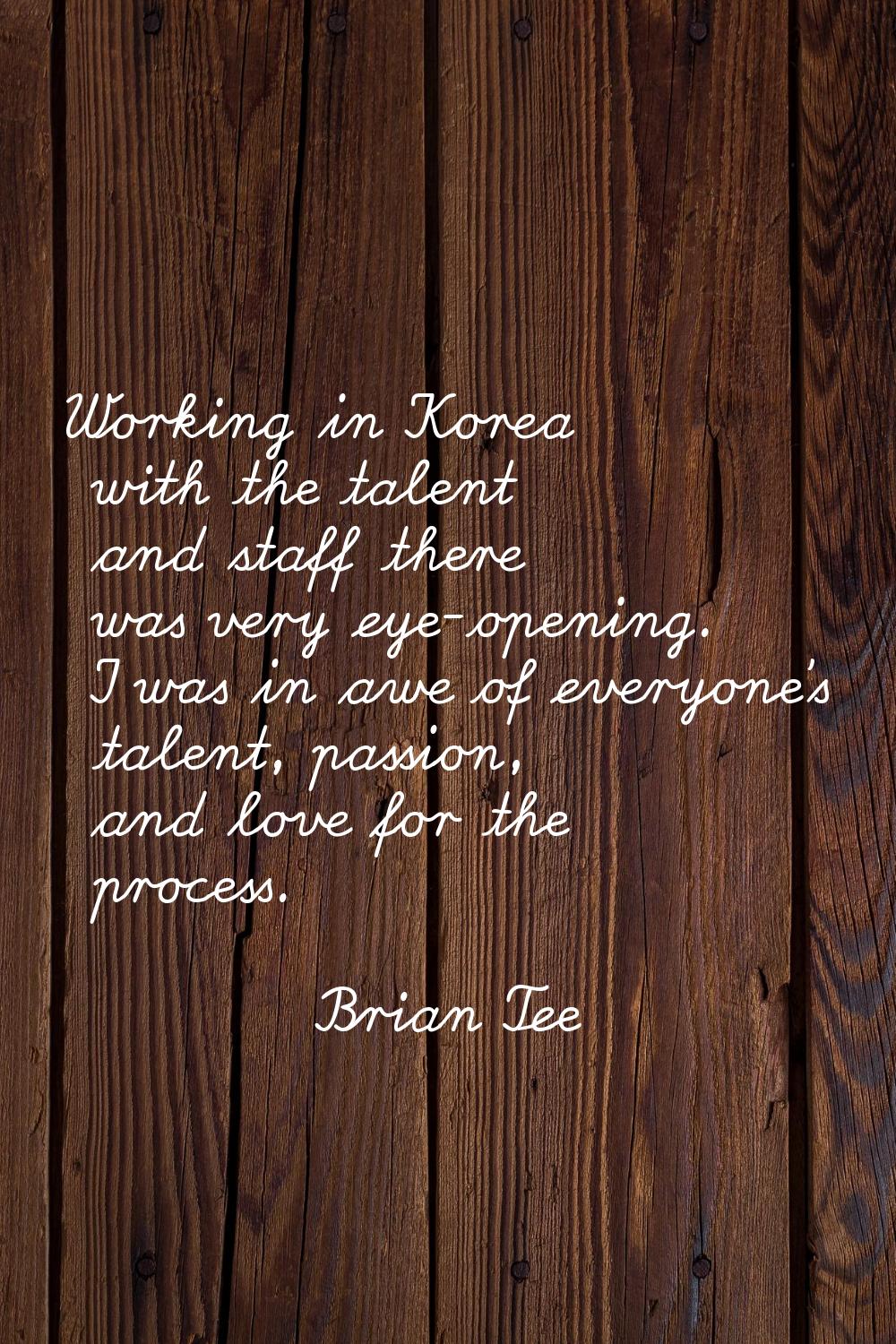 Working in Korea with the talent and staff there was very eye-opening. I was in awe of everyone's t