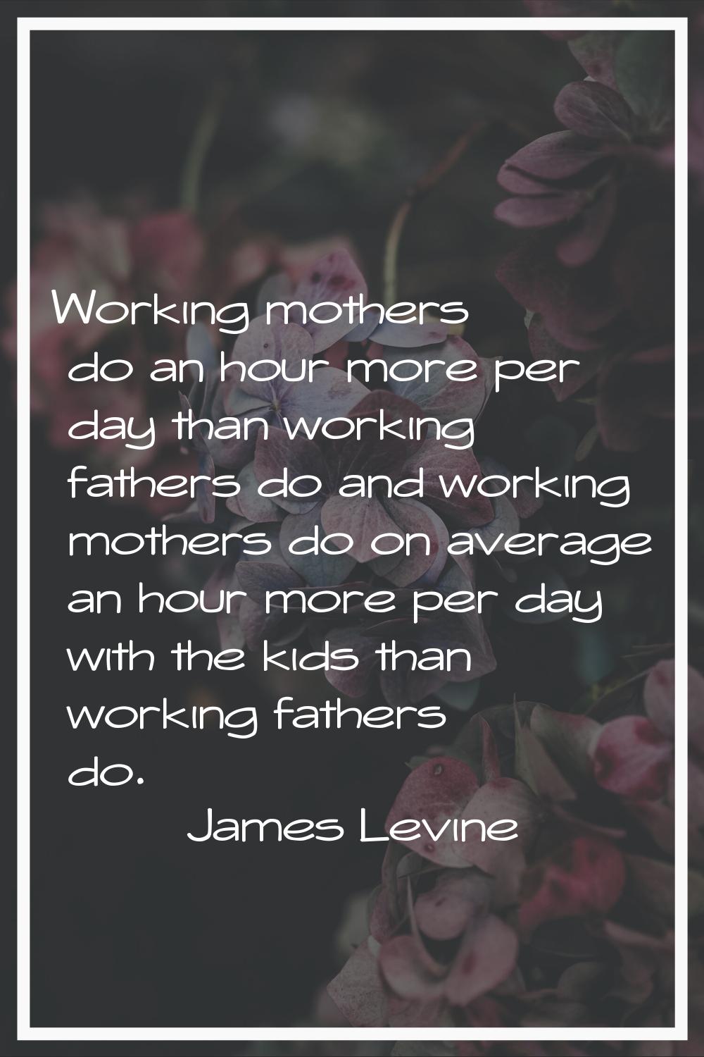 Working mothers do an hour more per day than working fathers do and working mothers do on average a