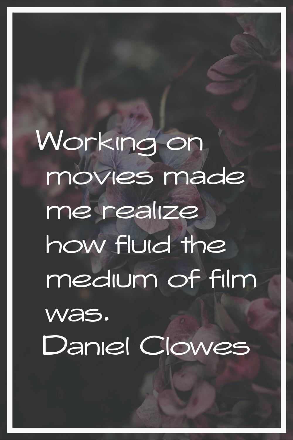 Working on movies made me realize how fluid the medium of film was.