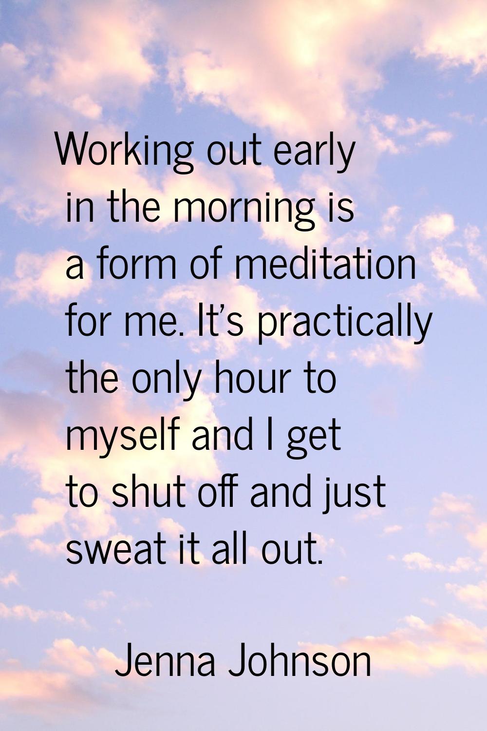 Working out early in the morning is a form of meditation for me. It's practically the only hour to 