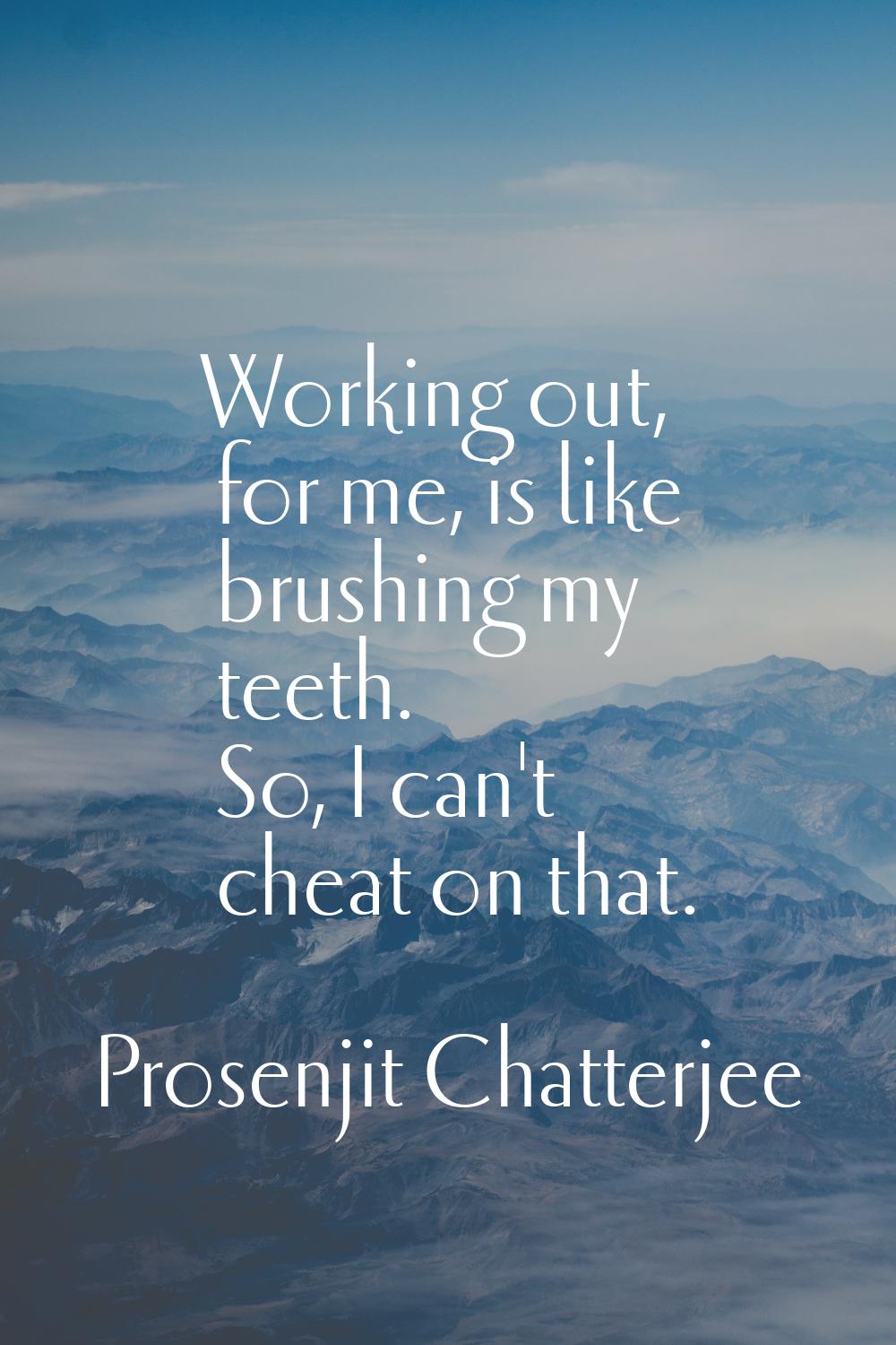 Working out, for me, is like brushing my teeth. So, I can't cheat on that.