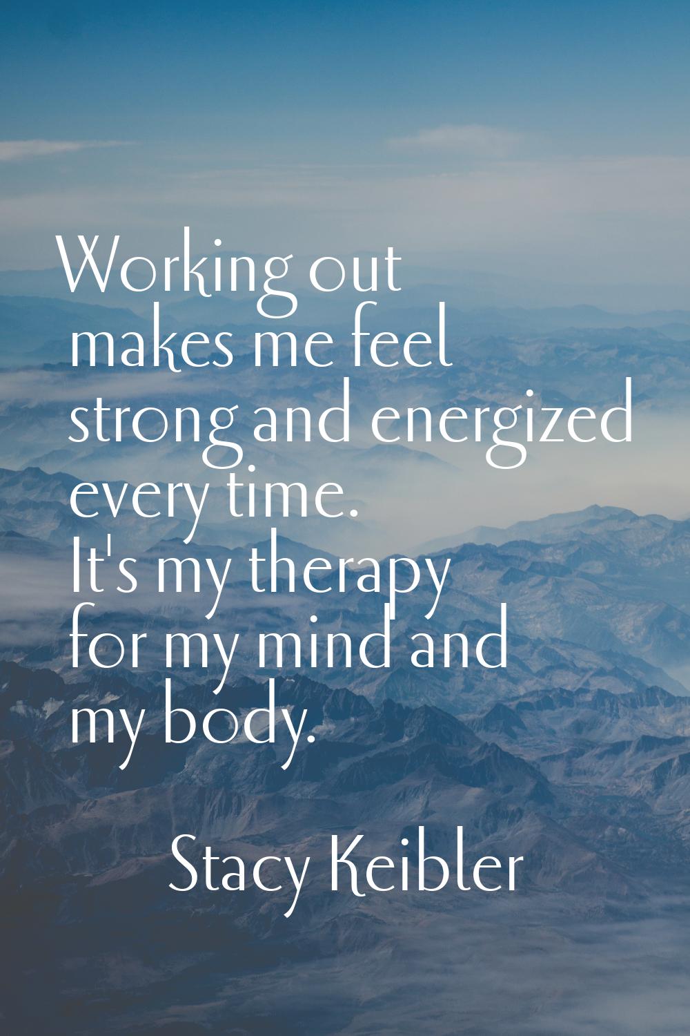 Working out makes me feel strong and energized every time. It's my therapy for my mind and my body.