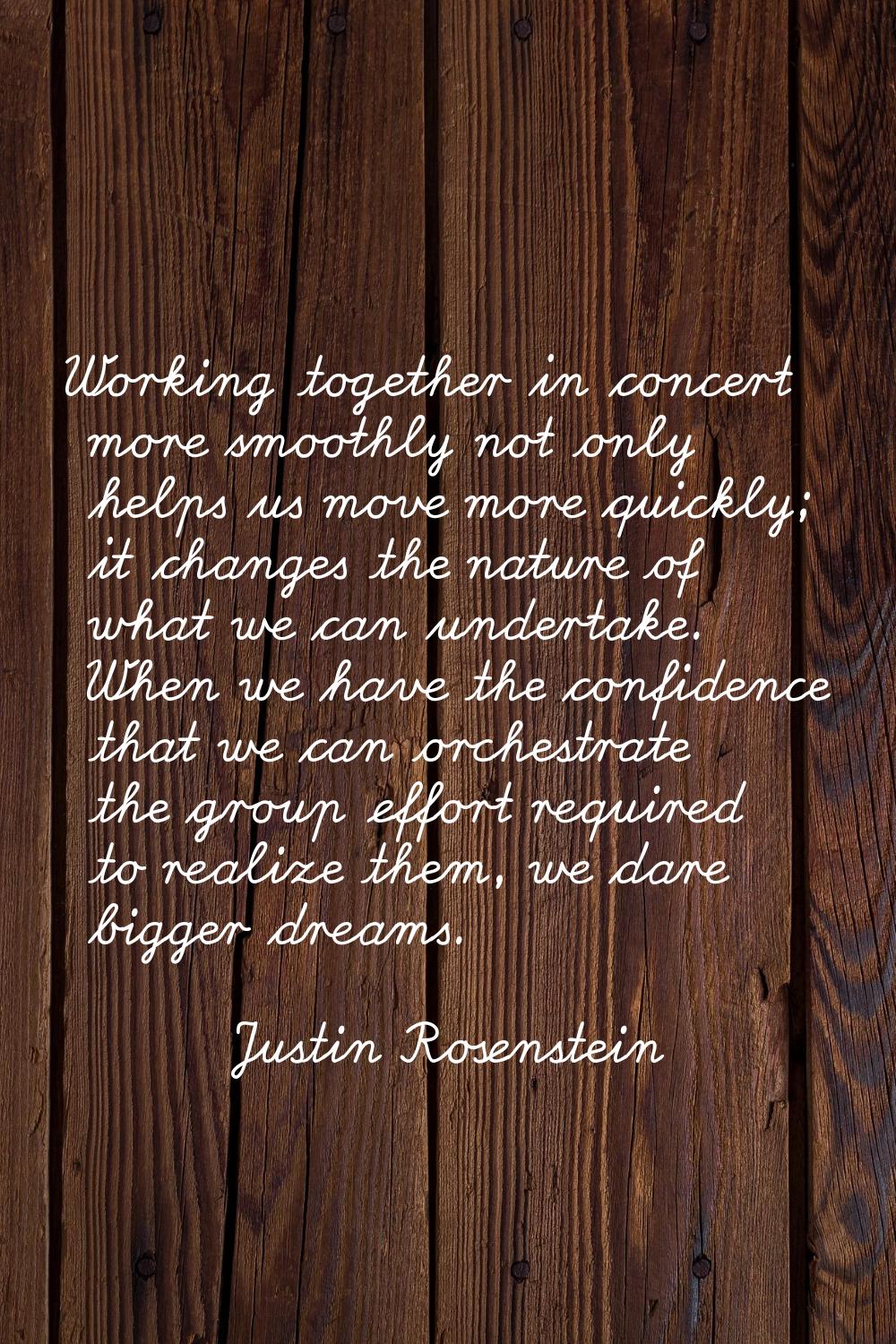 Working together in concert more smoothly not only helps us move more quickly; it changes the natur